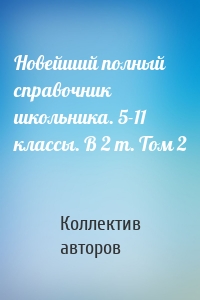 Новейший полный справочник школьника. 5-11 классы. В 2 т. Том 2