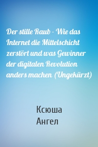 Der stille Raub - Wie das Internet die Mittelschicht zerstört und was Gewinner der digitalen Revolution anders machen (Ungekürzt)