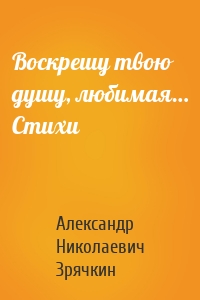 Воскрешу твою душу, любимая… Стихи