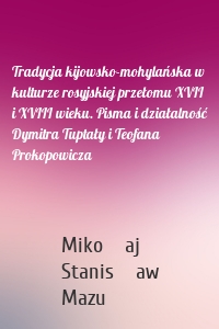 Tradycja kijowsko-mohylańska w kulturze rosyjskiej przełomu XVII i XVIII wieku. Pisma i działalność Dymitra Tuptały i Teofana Prokopowicza