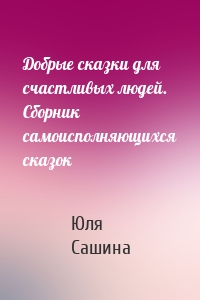 Добрые сказки для счастливых людей. Сборник самоисполняющихся сказок