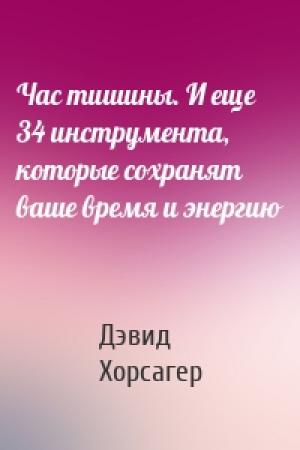 Обложка книги «Час тишины. И еще 34 инструмента, которые сохранят ваше время и энергию» — Дэвид Хорсагер