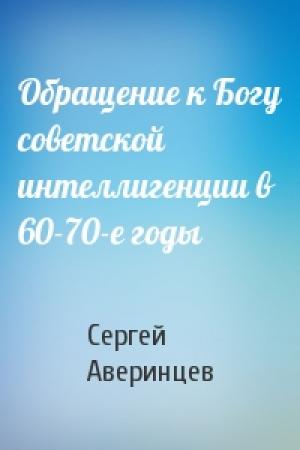 Обложка книги «Обращение к Богу советской интеллигенции в 60-70-е годы» — Сергей Аверинцев