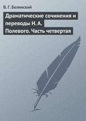 Обложка книги «Драматические сочинения и переводы Н. А. Полевого. Часть четвертая» — Виссарион Белинский