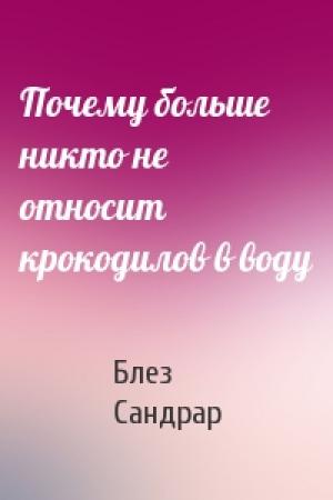 Обложка книги «Почему больше никто не относит крокодилов в воду» — Блез Сандрар