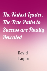 The Naked Leader. The True Paths to Success are Finally Revealed