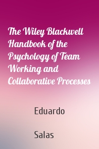 The Wiley Blackwell Handbook of the Psychology of Team Working and Collaborative Processes