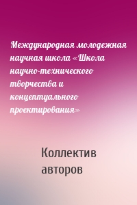 Международная молодежная научная школа «Школа научно-технического творчества и концептуального проектирования»