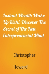Instant Wealth Wake Up Rich!. Discover The Secret of The New Entrepreneurial Mind