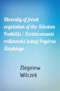 Diversity of forest vegetation of the Silesian Foothills / Zróżnicowanie roślinności leśnej Pogórza Śląskiego