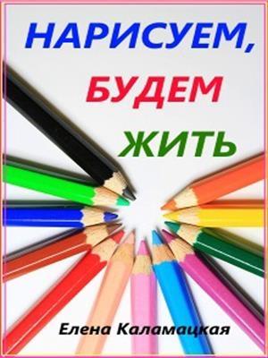 Обложка книги «Нарисуем, будем жить» — Елена Каламацкая
