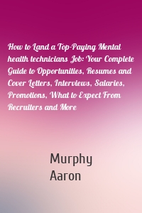 How to Land a Top-Paying Mental health technicians Job: Your Complete Guide to Opportunities, Resumes and Cover Letters, Interviews, Salaries, Promotions, What to Expect From Recruiters and More
