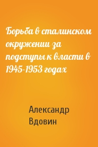 Борьба в сталинском окружении за подступы к власти в 1945-1953 годах