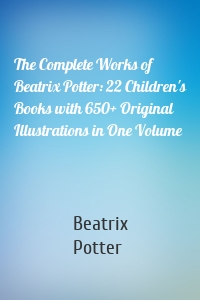 The Complete Works of Beatrix Potter: 22 Children's Books with 650+ Original Illustrations in One Volume