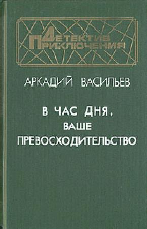 Обложка книги «В час дня, Ваше превосходительство» — Аркадий Васильев