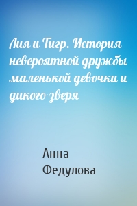 Лия и Тигр. История невероятной дружбы маленькой девочки и дикого зверя