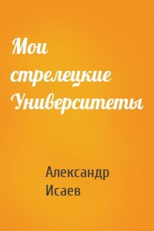 Обложка книги «Мои стрелецкие Университеты» — Александр Исаев