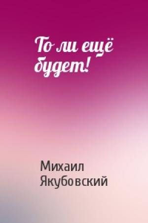 Обложка книги «То ли ещё будет!» — Михаил Якубовский