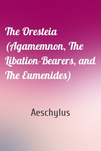 The Oresteia (Agamemnon, The Libation-Bearers, and The Eumenides)