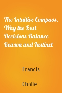The Intuitive Compass. Why the Best Decisions Balance Reason and Instinct