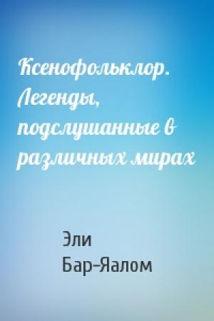 Обложка книги «Ксенофольклор. Легенды, подслушанные в различных мирах» — Эли Бар-Яалом
