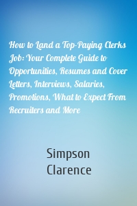 How to Land a Top-Paying Clerks Job: Your Complete Guide to Opportunities, Resumes and Cover Letters, Interviews, Salaries, Promotions, What to Expect From Recruiters and More