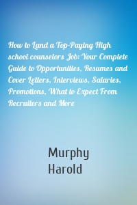 How to Land a Top-Paying High school counselors Job: Your Complete Guide to Opportunities, Resumes and Cover Letters, Interviews, Salaries, Promotions, What to Expect From Recruiters and More