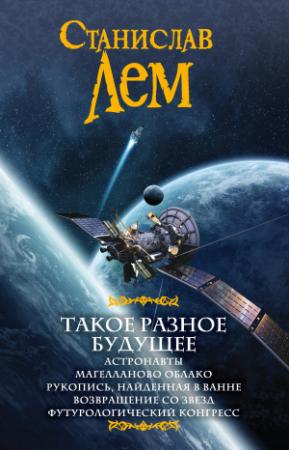 Обложка книги «Такое разное будущее: Астронавты. Магелланово облако. Рукопись, найденная в ванне. Возвращение со звезд. Футурологический конгресс (сборник)» — Станислав Лем