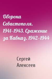 Оборона Севастополя. 1941—1943. Сражение за Кавказ. 1942—1944
