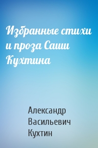 Избранные стихи и проза Саши Кухтина