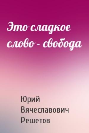 Обложка книги «Это сладкое слово - свобода» — Юрий Вячеславович Решетов