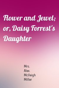 Flower and Jewel; or, Daisy Forrest's Daughter
