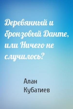 Обложка книги «Деревянный и бронзовый Данте, или Ничего не случилось?» — Алан Кубатиев