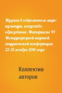 Музыка в современном мире: культура, искусство, образование. Материалы VI Международной научной студенческой конференции 23-25 ноября 2016 года