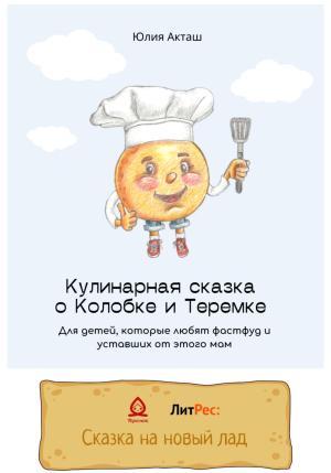 Обложка книги «Сказка о Колобке и Теремке для детей, которые любят фаст-фуд и уставших от этого мам» — Юлия Акташ