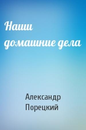 Обложка книги «Наши домашние дела» — Александр Порецкий