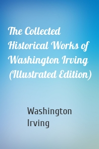 The Collected Historical Works of Washington Irving (Illustrated Edition)