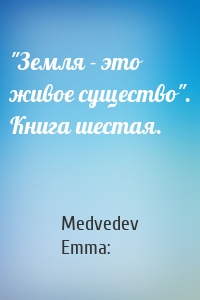 Medvedev Emma: - "Земля - это живое существо". Книга шестая.