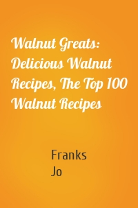 Walnut Greats: Delicious Walnut Recipes, The Top 100 Walnut Recipes