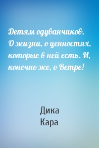 Детям одуванчиков. О жизни, о ценностях, которые в ней есть. И, конечно же, о Ветре!