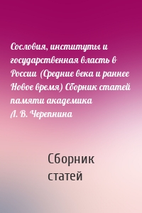 Сословия, институты и государственная власть в России (Средние века и раннее Новое время) Сборник статей памяти академика Л. В. Черепнина