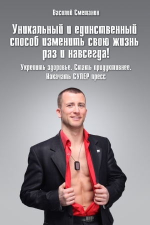 Обложка книги «Уникальный и единственный способ изменить свою жизнь раз и навсегда! Укрепить здоровье. Стать продуктивнее. Накачать СУПЕРпресс» — Василий Сметанин