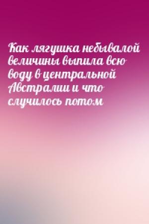Обложка книги «Как лягушка небывалой величины выпила всю воду в центральной Австралии и что случилось потом»