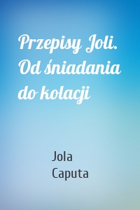 Przepisy Joli. Od śniadania do kolacji