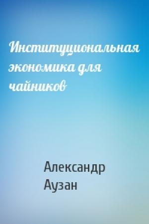 Обложка книги «Институциональная экономика для чайников» — Александр Аузан