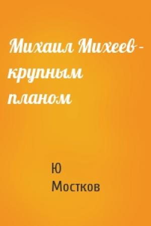Обложка книги «Михаил Михеев - крупным планом» — Ю Мостков