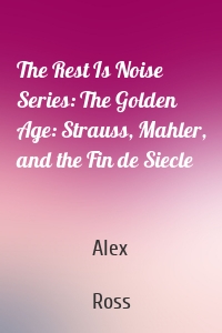 The Rest Is Noise Series: The Golden Age: Strauss, Mahler, and the Fin de Siecle