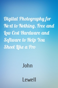 Digital Photography for Next to Nothing. Free and Low Cost Hardware and Software to Help You Shoot Like a Pro