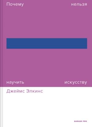 Обложка книги «Почему нельзя научить искусству. Пособие для студентов художественных вузов» — Джеймс Элкинс