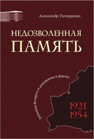 Обложка книги «Недозволенная память. Западная Беларусь в документах и фактах. 1921-1954.» — Александр Татаренко